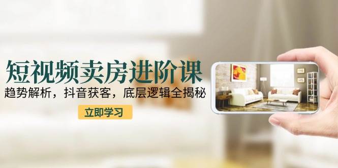 短视频卖房进阶课：趋势解析，抖音获客，底层逻辑全揭秘 - 福缘网项目