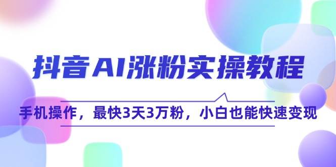 抖音AI涨粉实操教程，手机操作，最快3天3万粉，小白也能快速变现 - 福缘网项目