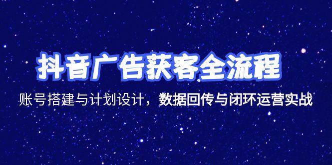 抖音广告获客全流程，账号搭建与计划设计，数据回传与闭环运营实战 - 福缘网项目