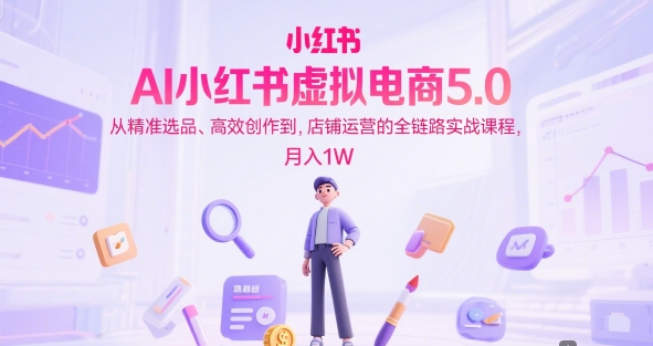 AI小红书虚拟电商5.0，从精准选品、高效创作到，店铺运营的全链路实战课程，月入1W - 冒泡网项目