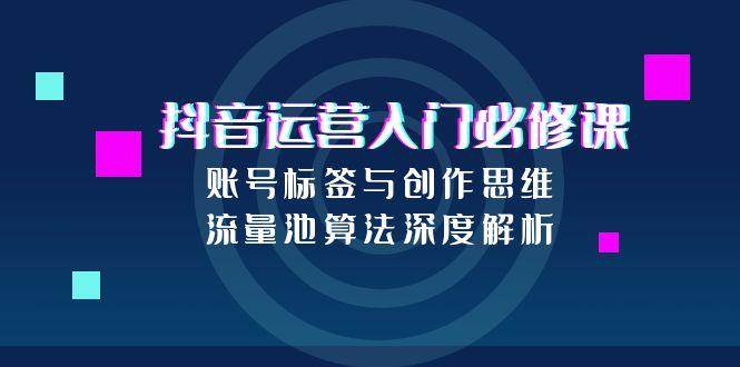 抖音运营入门必修课，账号标签与创作思维，流量池算法深度解析 - 福缘网项目