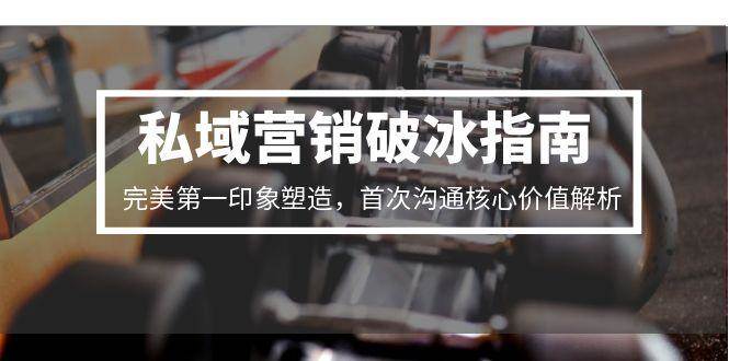 私域营销破冰指南，完美第一印象塑造，首次沟通核心价值解析 - 福缘网项目