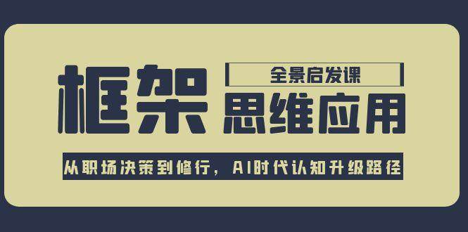 框架思维应用全景课，从职场决策到修行，AI时代认知升级路径 - 福缘网项目