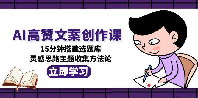 AI高赞文案创作课，15分钟搭建选题库，灵感思路主题收集方法论 - 福缘网项目