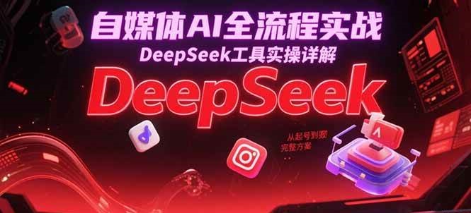 自媒体AI全流程实战，DeepSeek工具实操详解，从起号到变现完整方案 - 福缘网项目