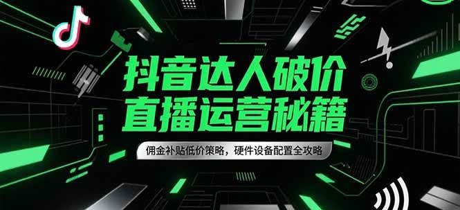 抖音达人破价直播运营秘籍，佣金补贴低价策略，硬件设备配置全攻略 - 福缘网项目