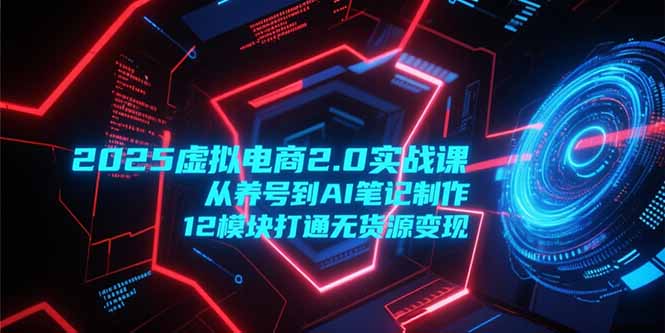 2025虚拟电商2.0实战课，从养号到AI笔记制作，12模块打通无货源变现 - 中创网项目