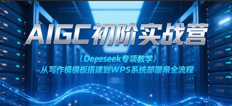 AIGC初阶实战营：Deepseek专项教学，从写作模板搭建到WPS系统部署全流程 - 福缘网项目