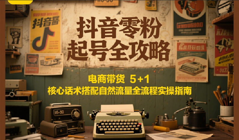 抖音零粉起号全攻略：电商带货 5+1 核心话术搭配自然流量全流程实操指南 - 福缘网项目