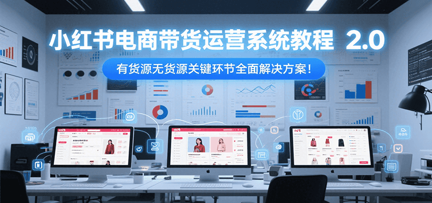 小红书电商带货运营系统教程2.0，有货源无货源关键环节全面解决方案！ - 福缘网项目