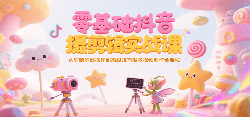 零基础抖音短视频拍摄剪辑实战课，从剪映基础操作到高级技巧爆款视频制作全流程 - 福缘网项目